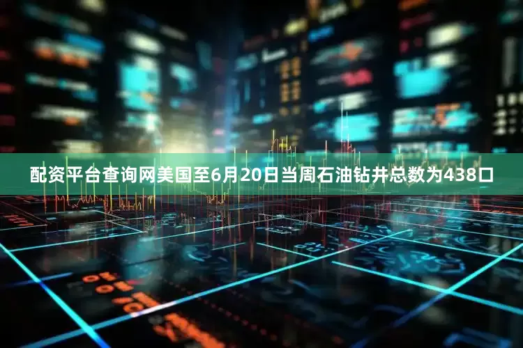 配资平台查询网美国至6月20日当周石油钻井总数为438口