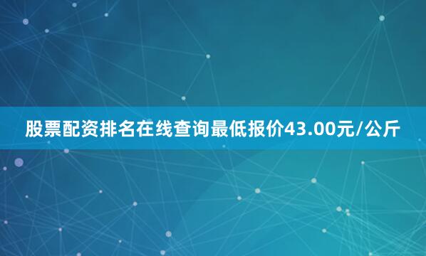 股票配资排名在线查询最低报价43.00元/公斤