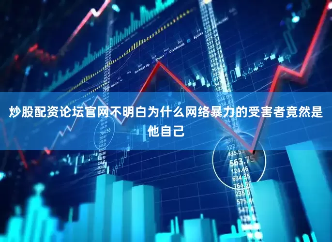 炒股配资论坛官网不明白为什么网络暴力的受害者竟然是他自己