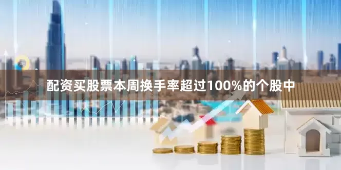 配资买股票本周换手率超过100%的个股中