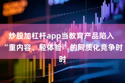 炒股加杠杆app当教育产品陷入 “重内容、轻体验” 的同质化竞争时