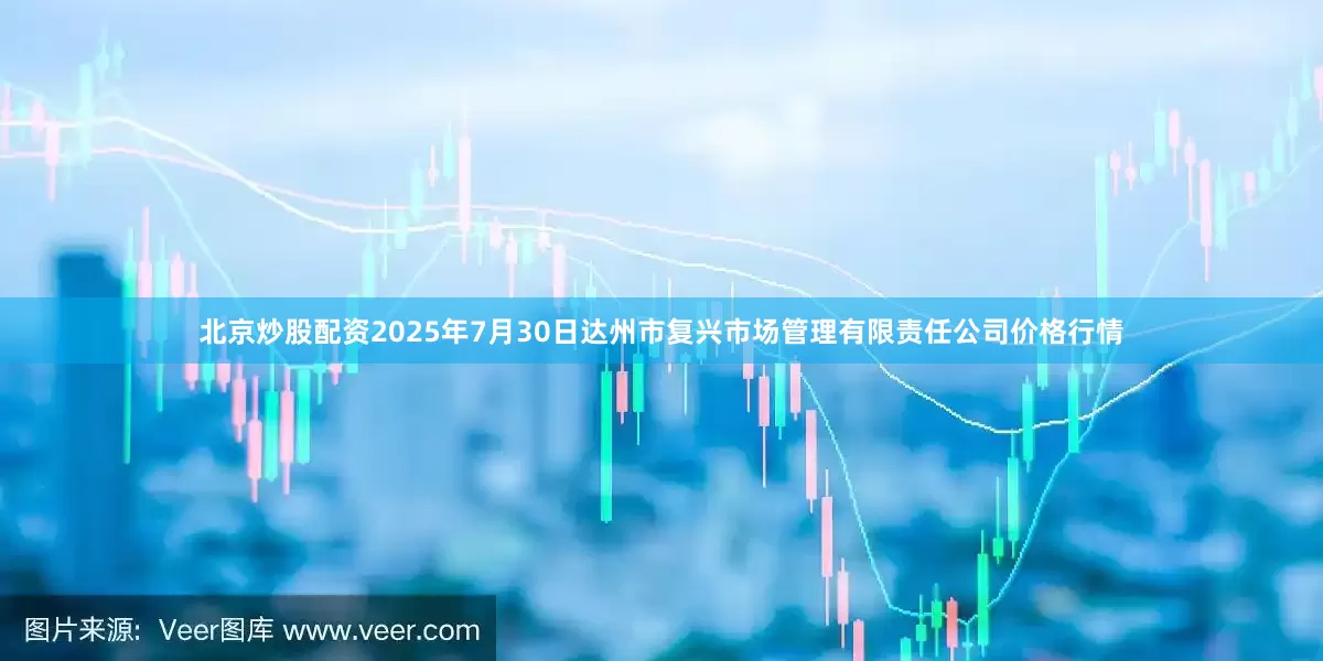 北京炒股配资2025年7月30日达州市复兴市场管理有限责任公司价格行情
