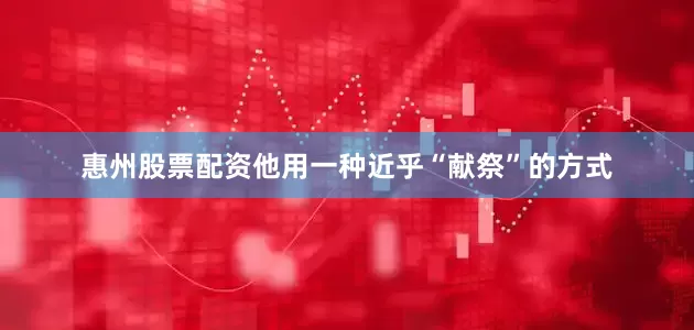 惠州股票配资他用一种近乎“献祭”的方式