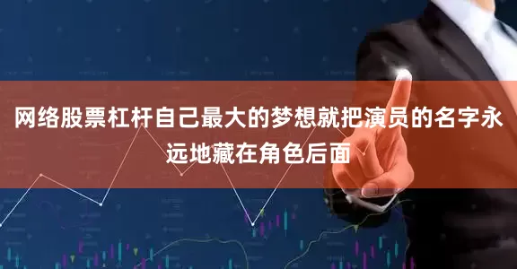 网络股票杠杆自己最大的梦想就把演员的名字永远地藏在角色后面
