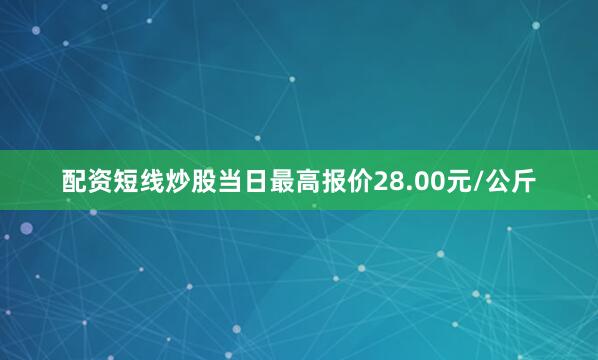 配资短线炒股当日最高报价28.00元/公斤