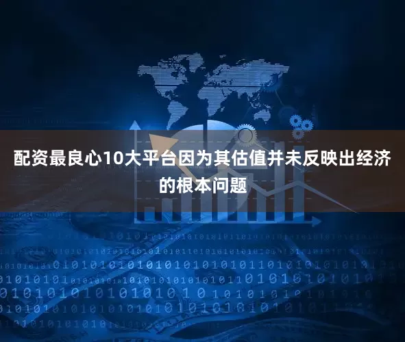 配资最良心10大平台因为其估值并未反映出经济的根本问题