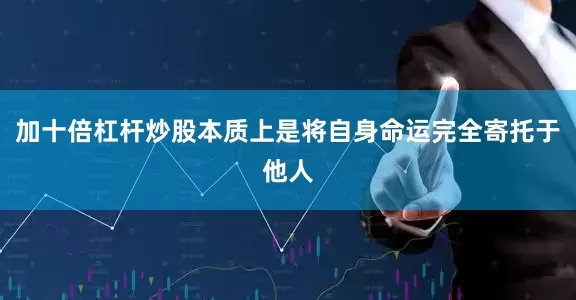 加十倍杠杆炒股本质上是将自身命运完全寄托于他人