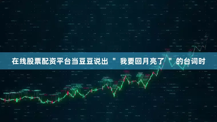 在线股票配资平台当豆豆说出 ＂ 我要回月亮了 ＂ 的台词时